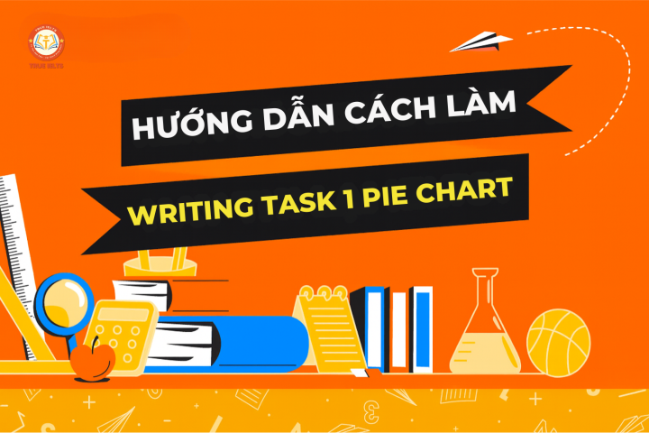 HƯỚNG DẪN CÁCH LÀM IELTS WRITING TASK 1 PIE CHART CHI TIẾT TỪ A-Z